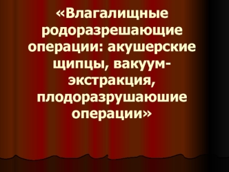 Влагалищные родоразрешающие операции: акушерские щипцы, вакуум-экстракция, плодоразрушаюшие операции