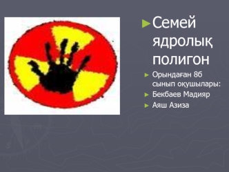 Семей ядролы? полигон
Орында?ан 8б сынып о?ушылары:
Бекбаев Мадияр
Аяш Азиза