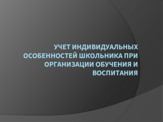 Учет индивидуальных особенностей школьника при организации обучения и воспитания