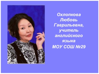 Охлопкова Любовь Гаврильевна, учитель английского языка 
МОУ СОШ №29