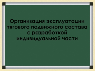 Организация эксплуатации тягового подвижного состава с разработкой индивидуальной части