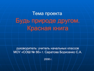 Будь природе другом. Красная книгаруководитель: учитель начальных классов МОУ СОШ № 86 г. Саратова Борисенко С.А. 2008 г.