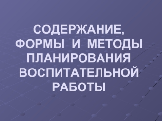 СОДЕРЖАНИЕ,  ФОРМЫ  И  МЕТОДЫ  ПЛАНИРОВАНИЯ  ВОСПИТАТЕЛЬНОЙ  РАБОТЫ