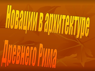Новации в архитектуре
Древнего Рима