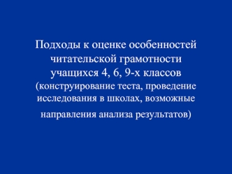 Подходы к оценке особенностей читательской грамотности учащихся 4, 6, 9-х классов (конструирование теста, проведение исследования в школах, возможные направления анализа результатов)