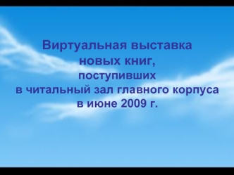 Виртуальная выставкановых книг,поступивших в читальный зал главного корпусав июне 2009 г.