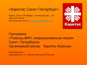 Каритас Санкт-Петербург Адрес: Санкт-Петербург, Саперный пер., д.5.Факс:272-63-53Электронная почта: oliviacaritas@gmail.com 


Программа Помощь ВИЧ- инфицированным людям  Санкт- ПетербургаОрганизация-донор:   Каритас Франции.Руководители: Харьковская Е.А.