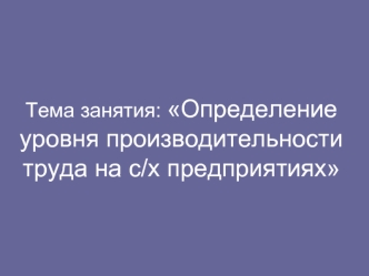 Тема занятия: Определение уровня производительности труда на с/х предприятиях