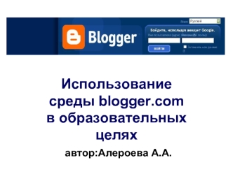 Использованиесреды blogger.comв образовательныхцелях автор:Алероева А.А.