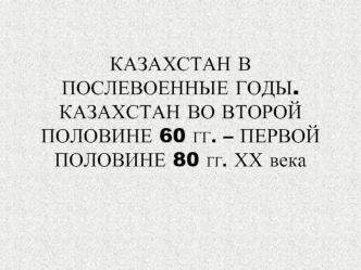 Казахстан в послевоенные годы. Казахстан во второй половине 60-х – первой половине 80-х годов ХХ века