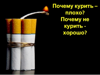 Почему курить – плохо?
Почему не курить -  хорошо?