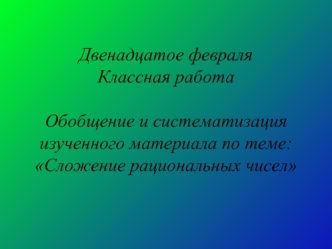 Двенадцатое февраля
Классная работа

Обобщение и систематизация 
изученного материала по теме: 
Сложение рациональных чисел