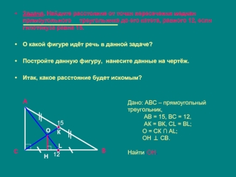 Задача. Найдите расстояние от точки пересечения медиан прямоугольного     треугольника до его катета, равного 12, если гипотенуза равна 15.

О какой фигуре идёт речь в данной задаче?

Постройте данную фигуру,  нанесите данные на чертёж.

Итак, какое расст