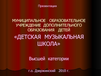 МУНИЦИПАЛЬНОЕ   ОБРАЗОВАТЕЛЬНОЕ   УЧРЕЖДЕНИЕ  ДОПОЛНИТЕЛЬНОГО   ОБРАЗОВАНИЯ   ДЕТЕЙ
ДЕТСКАЯ  МУЗЫКАЛЬНАЯ ШКОЛА

Высшей  категории

г.о. Дзержинский   2010 г.