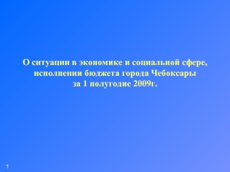 О ситуации в экономике и социальной сфере, 
исполнении бюджета города Чебоксары
за 1 полугодие 2009г.
