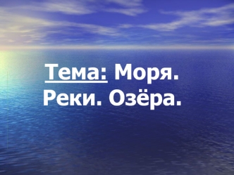 Тема: Моря. Реки. Озёра.