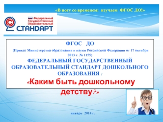 ФГОС   ДО
 (Приказ Министерства образования и науки Российской Федерации от 17 октября 2013 г. № 1155) 
ФЕДЕРАЛЬНЫЙ ГОСУДАРСТВЕННЫЙ ОБРАЗОВАТЕЛЬНЫЙ СТАНДАРТ ДОШКОЛЬНОГО ОБРАЗОВАНИЯ :
 Каким быть дошкольному детству?