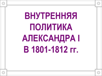 ВНУТРЕННЯЯ ПОЛИТИКА АЛЕКСАНДРА I В 1801-1812 гг.
