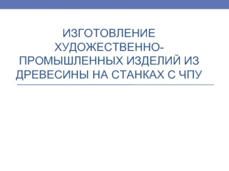 Изготовление художественно-промышленных изделий из древесины на станках с ЧПУ