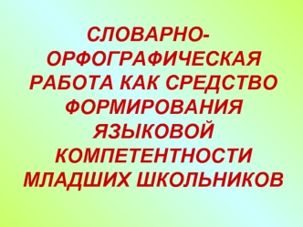 СЛОВАРНО-ОРФОГРАФИЧЕСКАЯ РАБОТА КАК СРЕДСТВО ФОРМИРОВАНИЯ ЯЗЫКОВОЙ КОМПЕТЕНТНОСТИ МЛАДШИХ ШКОЛЬНИКОВ