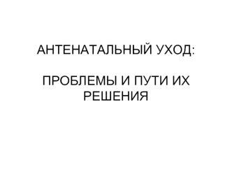 АНТЕНАТАЛЬНЫЙ УХОД:ПРОБЛЕМЫ И ПУТИ ИХ РЕШЕНИЯ