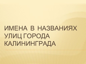 Имена  в  НАЗВАНИЯх УЛИЦ ГОРОДА КАЛИНИНГРАДА
