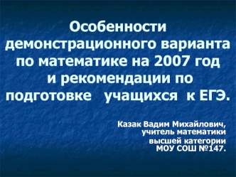 Особенности демонстрационного вариантапо математике на 2007 год и рекомендации по подготовке   учащихся  к ЕГЭ.