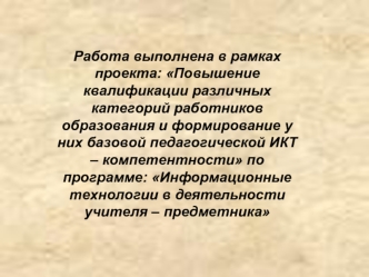 Работа выполнена в рамках проекта: Повышение квалификации различных категорий работников образования и формирование у них базовой педагогической ИКТ – компетентности по программе: Информационные технологии в деятельности учителя – предметника