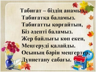                           Таби?ат – бізді? анамыз,
              Таби?ат?а баламыз.
              Таби?атты ?ор?айтын,
              Біз ?депті баламыз.
              Жер байлы?ы к?п екен,
              Ме?геруді ?алайды.
              Осыны? б?рін ме?гер