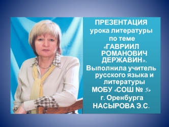 ПРЕЗЕНТАЦИЯ
урока литературы
 по теме 
ГАВРИИЛ РОМАНОВИЧ ДЕРЖАВИН.
Выполнила учитель русского языка и литературы 
МОБУ СОШ № 5
 г. Оренбурга 
НАСЫРОВА Э.С.
