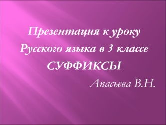 Презентация к уроку
Русского языка в 3 классе
СУФФИКСЫ
Апасьева В.Н.