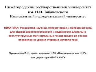 Нижегородский государственный университет
им. Н.И.Лобачевского
Национальный исследовательский университет

ТЕМАТИКА: Разработка научной, методической и приборной базы для оценки работоспособности и надежности длительно эксплуатируемых магистральных газопр