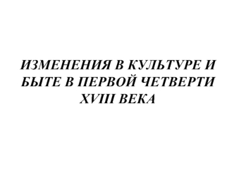 Изменения культуры и быта России в первой четверти XVIII века