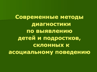 Современные методы диагностики
по выявлению
детей и подростков, склонных к
асоциальному поведению