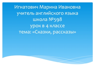 Игнатович Марина Ивановнаучитель английского языкашкола №598урок в 4 классе тема: Сказки, рассказы