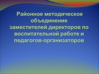   Районное методическое объединениезаместителей директоров по воспитательной работе и  педагогов-организаторов 