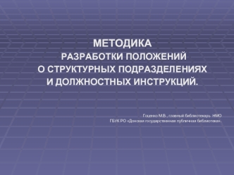 МЕТОДИКА РАЗРАБОТКИ ПОЛОЖЕНИЙ РАЗРАБОТКИ ПОЛОЖЕНИЙ О СТРУКТУРНЫХ ПОДРАЗДЕЛЕНИЯХ И ДОЛЖНОСТНЫХ ИНСТРУКЦИЙ. Гоценко М.В., главный библиотекарь НМО ГБУК РО.