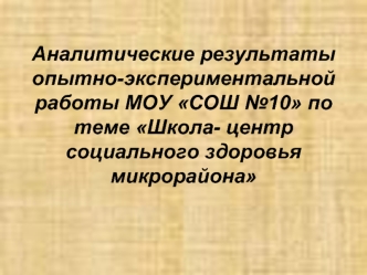 Аналитические результаты опытно-экспериментальной работы МОУ СОШ №10 по теме Школа- центр социального здоровья микрорайона