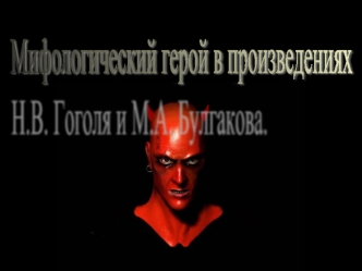 Мифологический герой в произведениях 
Н.В. Гоголя и М.А. Булгакова.
