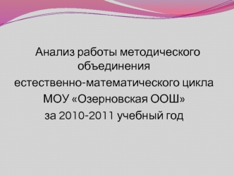 Анализ работы методического объединения
естественно-математического цикла
МОУ Озерновская ООШ
за 2010-2011 учебный год