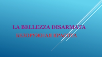 La bellezza disarmata. Безоружная красота