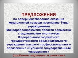 ПРЕДЛОЖЕНИЯпо совершенствованию оказания медицинской помощи населению Тулы учреждениямиМинздравсоцразвития области совместнос медицинским институтом Федерального бюджетного государственного образовательного учреждения высшего профессионального образования