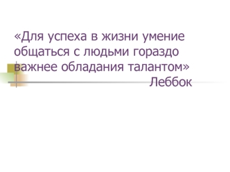 Для успеха в жизни умение общаться с людьми гораздо важнее обладания талантом                                  Леббок