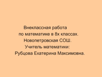 Внеклассная работа 
          по математике в 8х классах.
              Новопетровская СОШ.
               Учитель математики: 
       Рубцова Екатерина Максимовна.