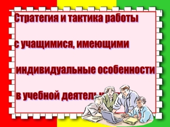 Стратегия и тактика работы 

с учащимися, имеющими

 индивидуальные особенности

 в учебной деятельности