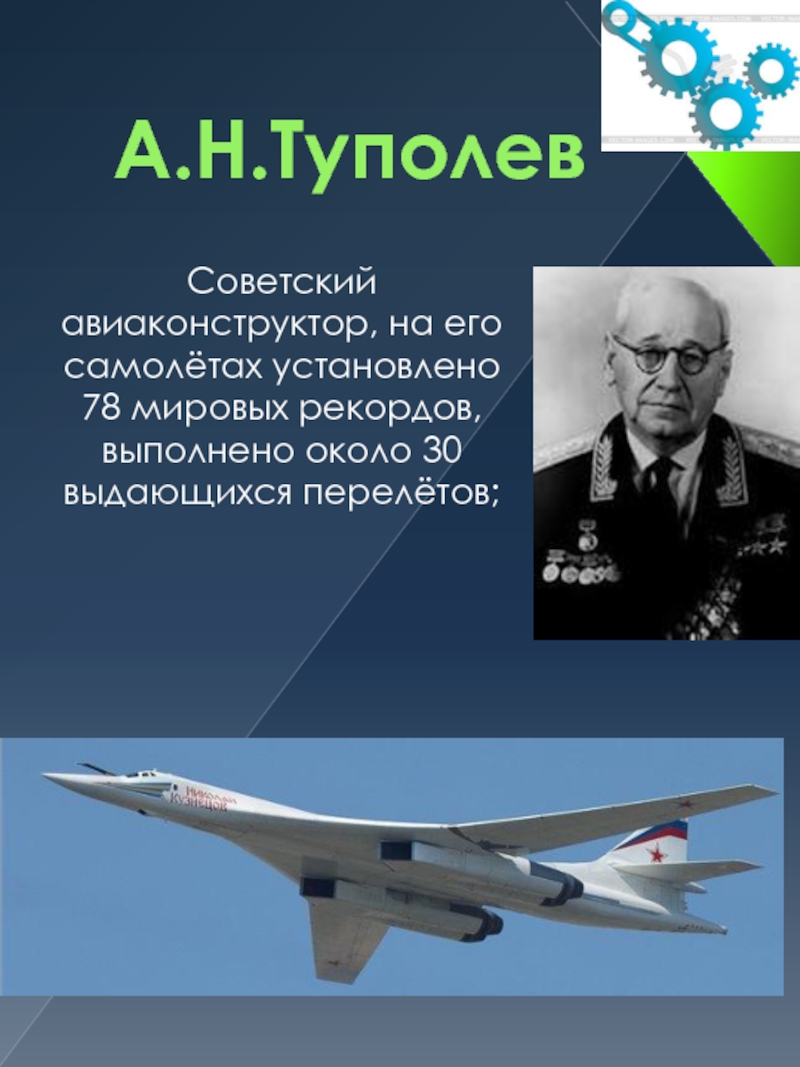 А.Н.Туполев Советский авиаконструктор, на его самолётах установлено 78 мировых рекордов, выполнено около 30 выдающихся перелётов;