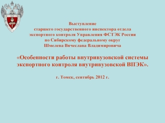 Выступлениестаршего государственного инспектора отдела экспортного контроля Управления ФСТЭК России по Сибирскому федеральному округШмелева Вячеслава ВладимировичаОсобенности работы внутривузовской системы экспортного контроля внутривузовской ВПЭК. г. Том