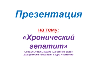 Презентацияна тему:Хронический гепатитСпецильность 060101  Лечебное делоДисциплина Терапия 4 курс 7 семестр