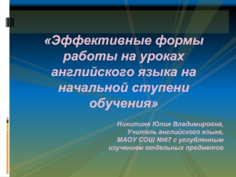 Эффективные формы работы на уроках английского языка на начальной ступени обучения

Никитина Юлия Владимировна,
Учитель английского языка,
МАОУ СОШ №67 с углубленным 
изучением отдельных предметов