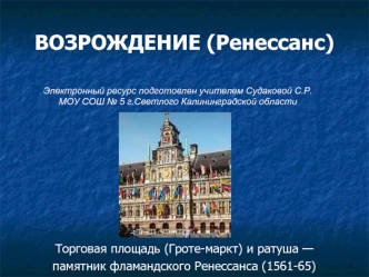 ВОЗРОЖДЕНИЕ (Ренессанс)

                                                  



                                                                
Торговая площадь (Гроте-маркт) и ратуша — 
памятник фламандского Ренессанса (1561-65)